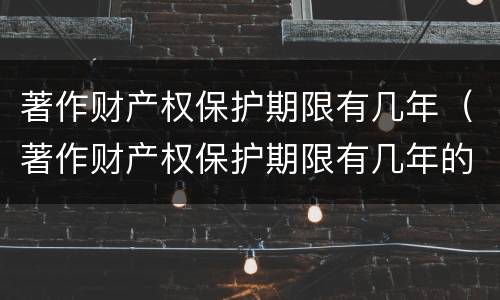 著作财产权保护期限有几年（著作财产权保护期限有几年的）