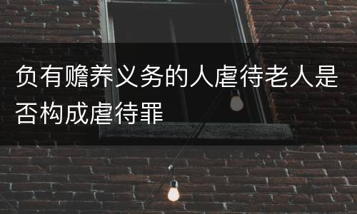 负有赡养义务的人虐待老人是否构成虐待罪