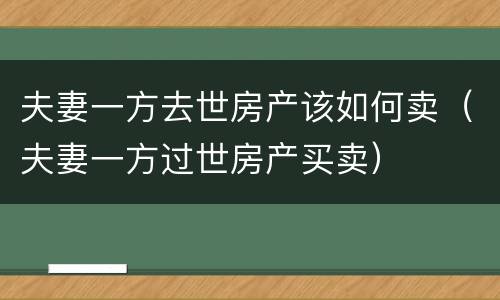 夫妻一方去世房产该如何卖（夫妻一方过世房产买卖）