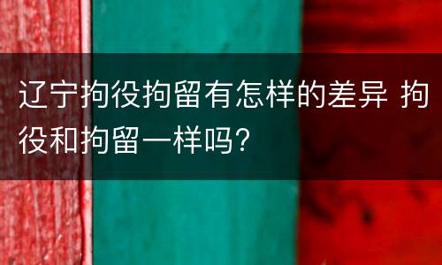 辽宁拘役拘留有怎样的差异 拘役和拘留一样吗?