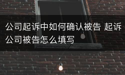 公司起诉中如何确认被告 起诉公司被告怎么填写