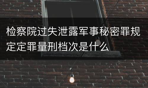 检察院过失泄露军事秘密罪规定定罪量刑档次是什么