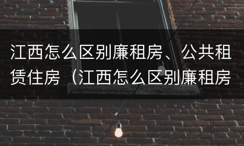 江西怎么区别廉租房、公共租赁住房（江西怎么区别廉租房,公共租赁住房和住宅）