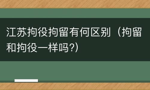 江苏拘役拘留有何区别（拘留和拘役一样吗?）
