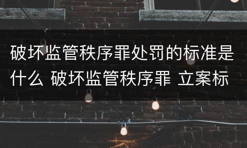 破坏监管秩序罪处罚的标准是什么 破坏监管秩序罪 立案标准