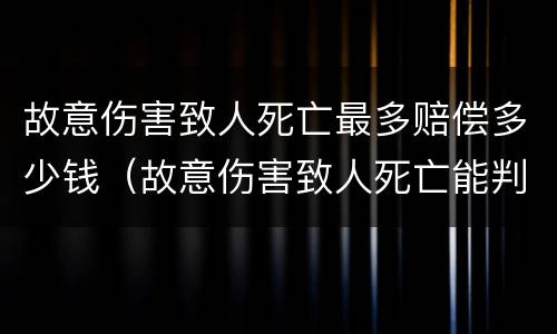 故意伤害致人死亡最多赔偿多少钱（故意伤害致人死亡能判死刑吗）