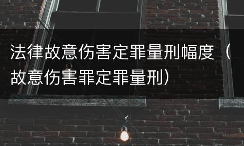 法律故意伤害定罪量刑幅度（故意伤害罪定罪量刑）