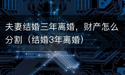 夫妻结婚三年离婚，财产怎么分割（结婚3年离婚）