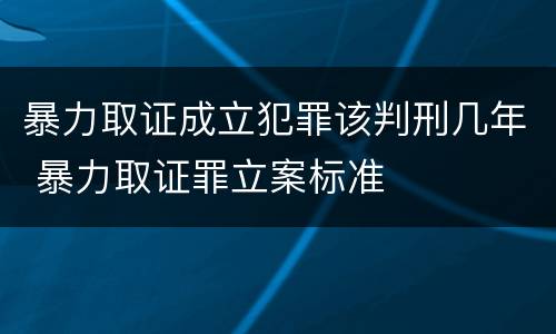 暴力取证成立犯罪该判刑几年 暴力取证罪立案标准