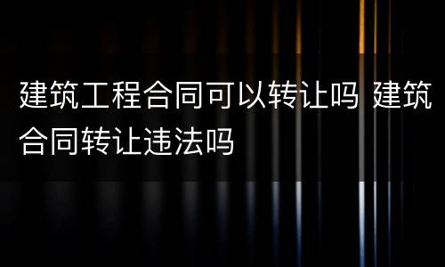 建筑工程合同可以转让吗 建筑合同转让违法吗