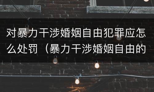 对暴力干涉婚姻自由犯罪应怎么处罚（暴力干涉婚姻自由的结果加重犯）