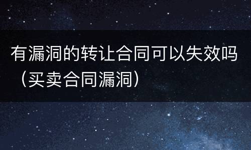 有漏洞的转让合同可以失效吗（买卖合同漏洞）