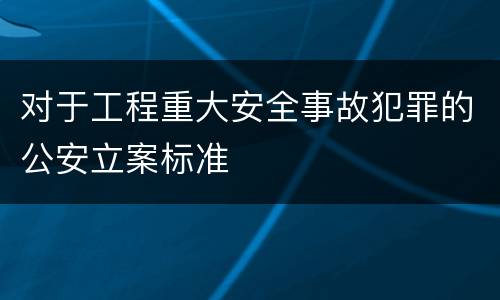 对于工程重大安全事故犯罪的公安立案标准