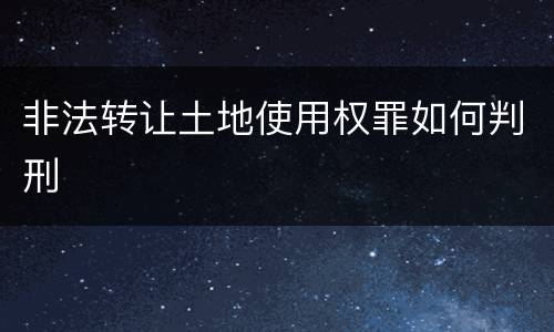 非法转让土地使用权罪如何判刑