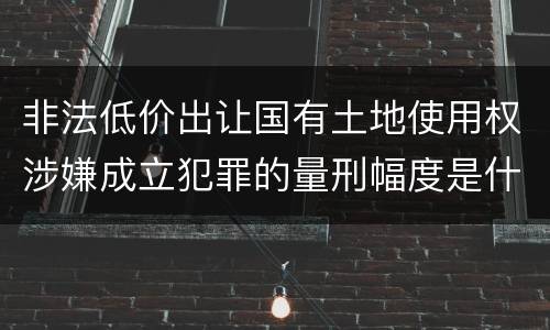 非法低价出让国有土地使用权涉嫌成立犯罪的量刑幅度是什么