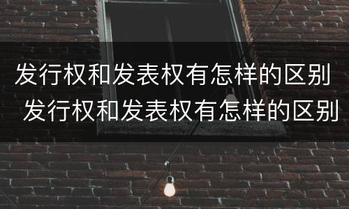 发行权和发表权有怎样的区别 发行权和发表权有怎样的区别和联系