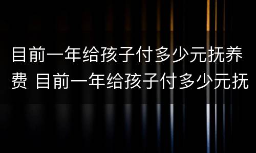 目前一年给孩子付多少元抚养费 目前一年给孩子付多少元抚养费合适