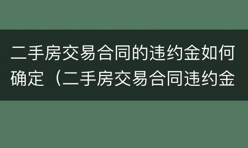 二手房交易合同的违约金如何确定（二手房交易合同违约金的法律规定）