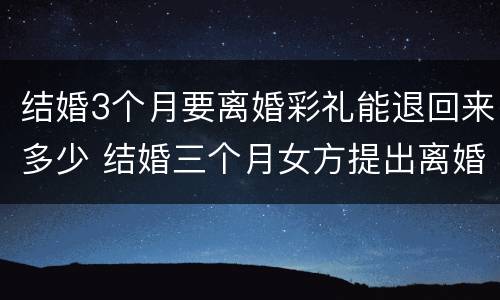 结婚3个月要离婚彩礼能退回来多少 结婚三个月女方提出离婚,彩礼退多少