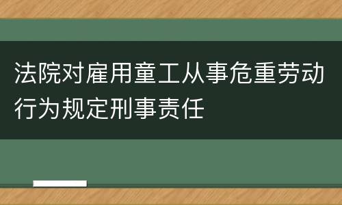 法院对雇用童工从事危重劳动行为规定刑事责任