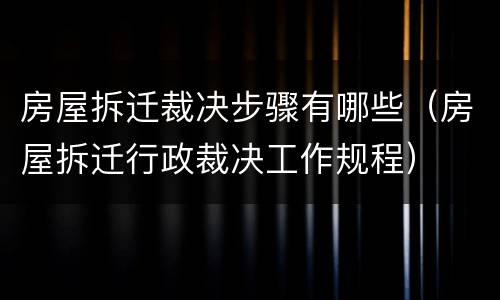 房屋拆迁裁决步骤有哪些（房屋拆迁行政裁决工作规程）