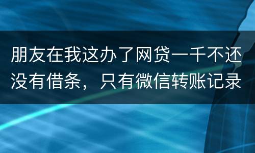 朋友在我这办了网贷一千不还没有借条，只有微信转账记录能要回来吗