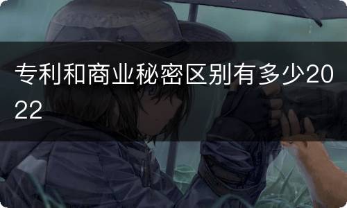 专利和商业秘密区别有多少2022