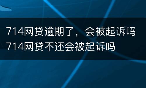 714网贷逾期了，会被起诉吗 714网贷不还会被起诉吗