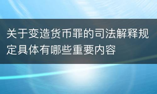 关于变造货币罪的司法解释规定具体有哪些重要内容