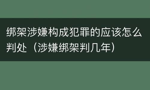 绑架涉嫌构成犯罪的应该怎么判处（涉嫌绑架判几年）