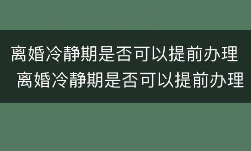 离婚冷静期是否可以提前办理 离婚冷静期是否可以提前办理离婚证