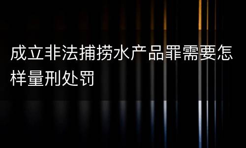 成立非法捕捞水产品罪需要怎样量刑处罚