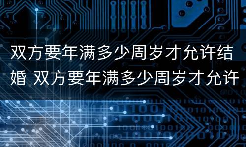 双方要年满多少周岁才允许结婚 双方要年满多少周岁才允许结婚登记