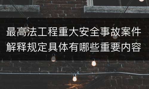 最高法工程重大安全事故案件解释规定具体有哪些重要内容