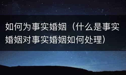 如何为事实婚姻（什么是事实婚姻对事实婚姻如何处理）