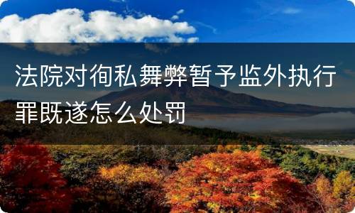 法院对徇私舞弊暂予监外执行罪既遂怎么处罚
