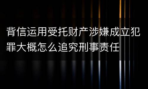 背信运用受托财产涉嫌成立犯罪大概怎么追究刑事责任