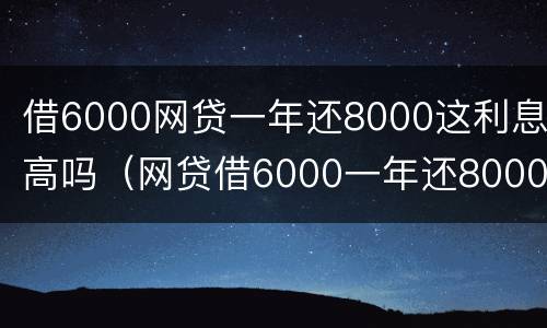 借6000网贷一年还8000这利息高吗（网贷借6000一年还8000多合法吗）