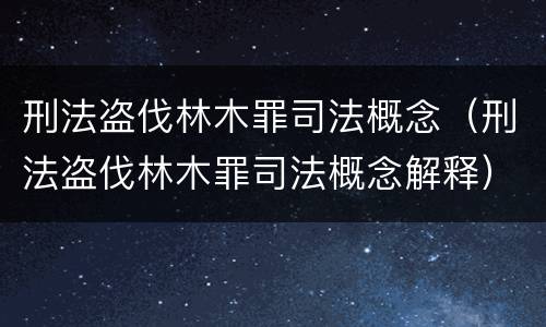 刑法盗伐林木罪司法概念（刑法盗伐林木罪司法概念解释）