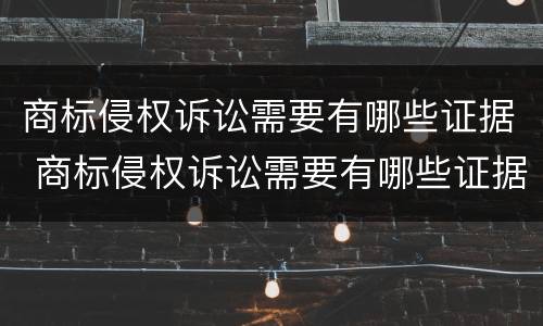 商标侵权诉讼需要有哪些证据 商标侵权诉讼需要有哪些证据和材料