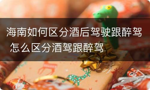 海南如何区分酒后驾驶跟醉驾 怎么区分酒驾跟醉驾