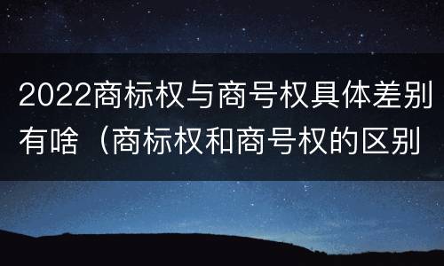 2022商标权与商号权具体差别有啥（商标权和商号权的区别）