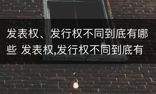 发表权、发行权不同到底有哪些 发表权,发行权不同到底有哪些关系