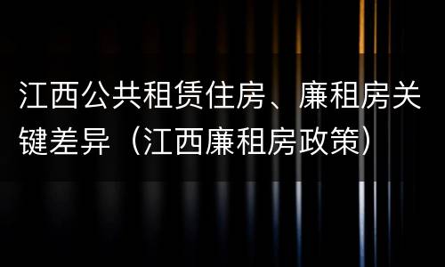 江西公共租赁住房、廉租房关键差异（江西廉租房政策）