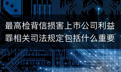 最高检背信损害上市公司利益罪相关司法规定包括什么重要内容