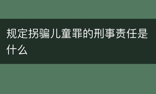 规定拐骗儿童罪的刑事责任是什么