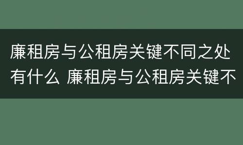 廉租房与公租房关键不同之处有什么 廉租房与公租房关键不同之处有什么影响