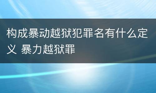 构成暴动越狱犯罪名有什么定义 暴力越狱罪