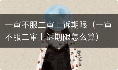 一审不服二审上诉期限（一审不服二审上诉期限怎么算）