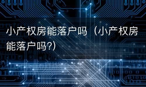 小产权房能落户吗（小产权房能落户吗?）